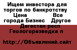 Ищем инвестора для торгов по банкротству. › Цена ­ 100 000 - Все города Бизнес » Другое   . Дагестан респ.,Геологоразведка п.